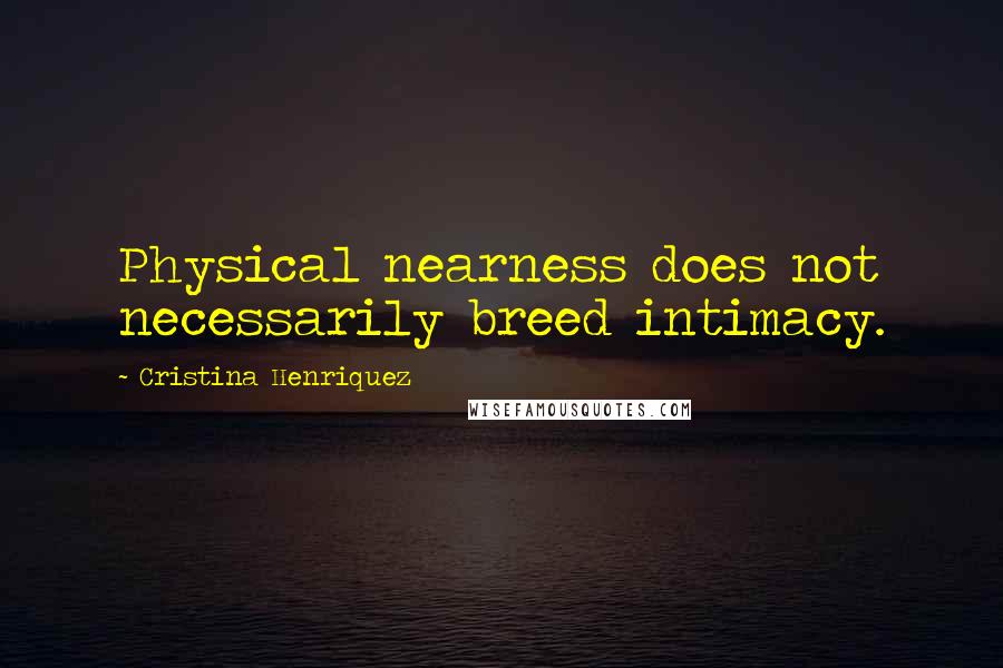 Cristina Henriquez Quotes: Physical nearness does not necessarily breed intimacy.