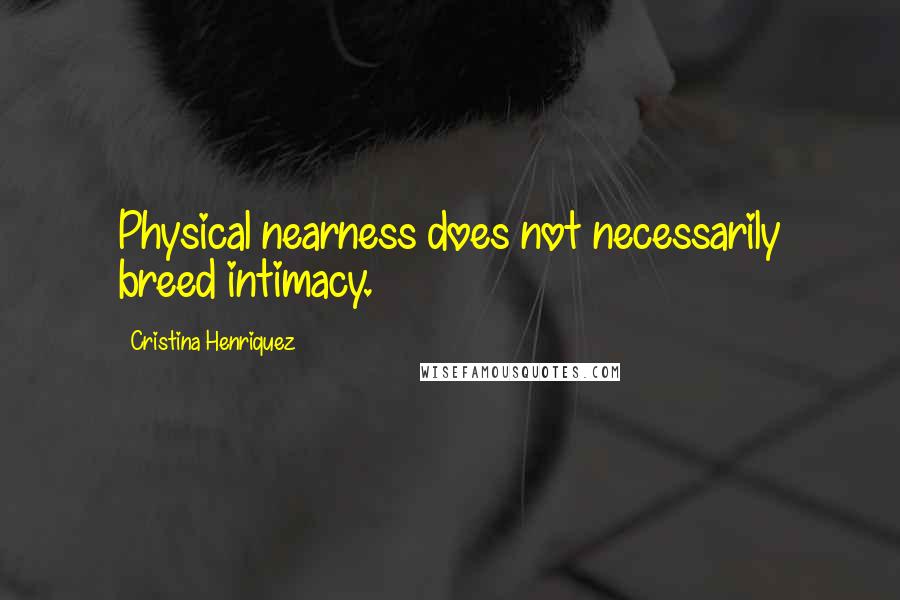 Cristina Henriquez Quotes: Physical nearness does not necessarily breed intimacy.