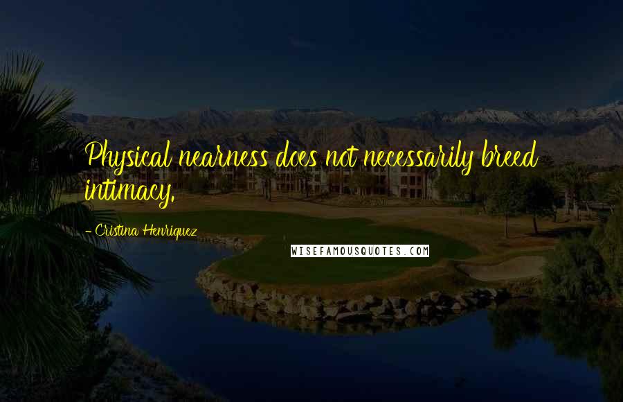 Cristina Henriquez Quotes: Physical nearness does not necessarily breed intimacy.