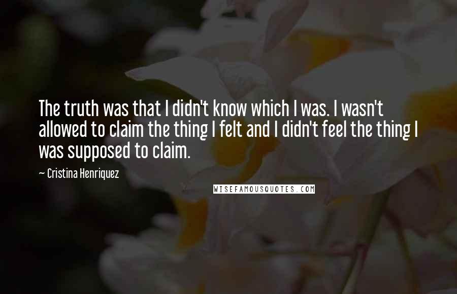 Cristina Henriquez Quotes: The truth was that I didn't know which I was. I wasn't allowed to claim the thing I felt and I didn't feel the thing I was supposed to claim.