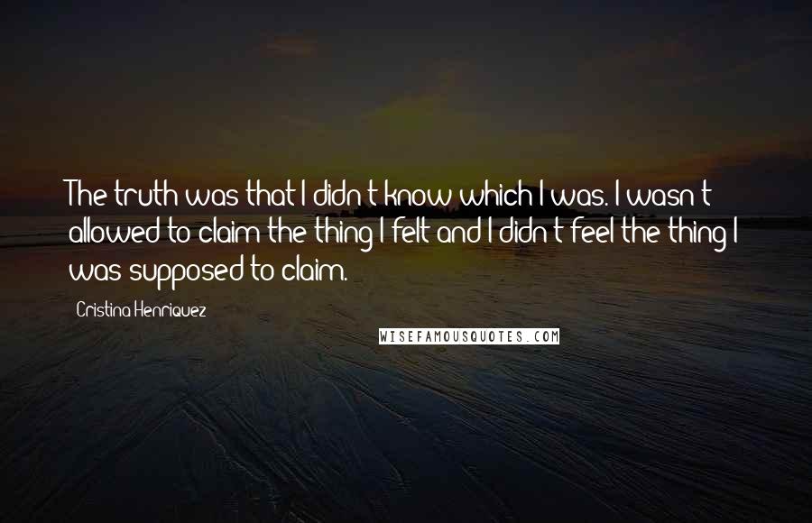 Cristina Henriquez Quotes: The truth was that I didn't know which I was. I wasn't allowed to claim the thing I felt and I didn't feel the thing I was supposed to claim.