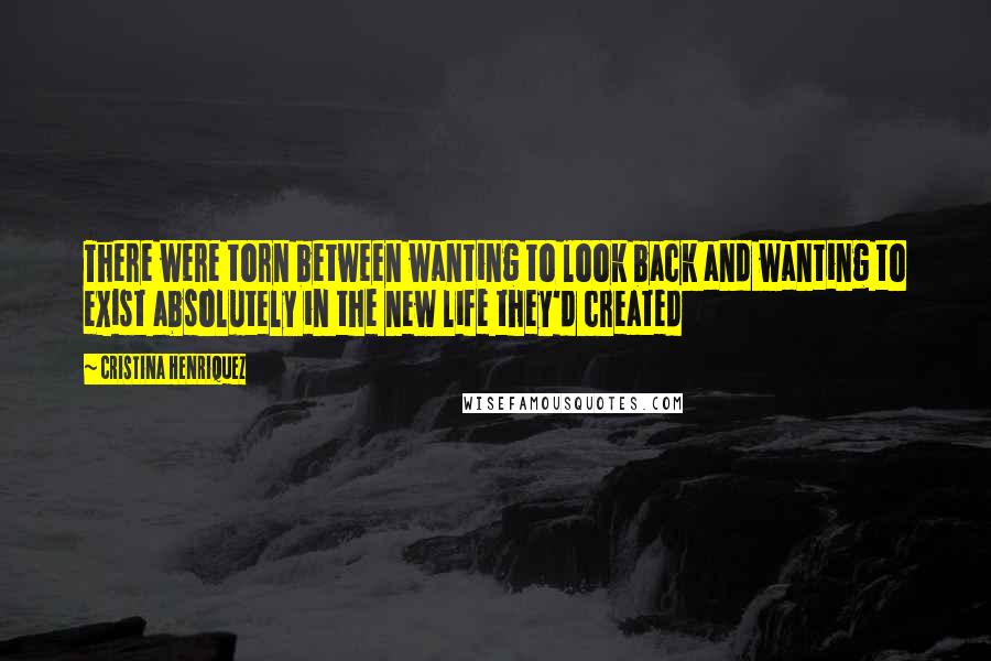 Cristina Henriquez Quotes: There were torn between wanting to look back and wanting to exist absolutely in the new life they'd created