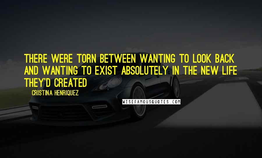 Cristina Henriquez Quotes: There were torn between wanting to look back and wanting to exist absolutely in the new life they'd created