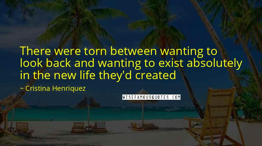 Cristina Henriquez Quotes: There were torn between wanting to look back and wanting to exist absolutely in the new life they'd created