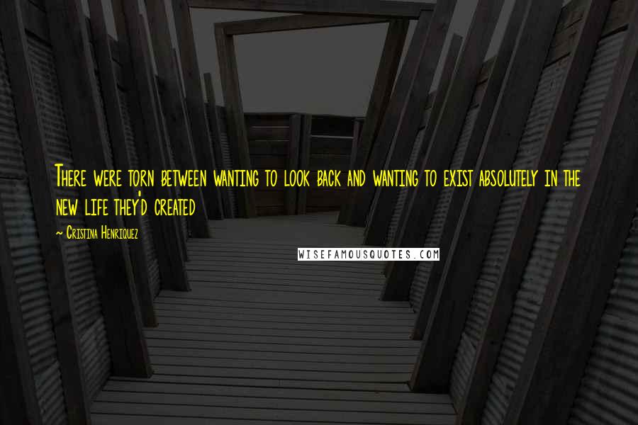 Cristina Henriquez Quotes: There were torn between wanting to look back and wanting to exist absolutely in the new life they'd created