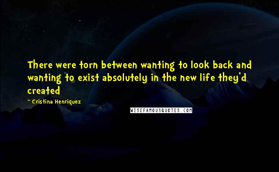 Cristina Henriquez Quotes: There were torn between wanting to look back and wanting to exist absolutely in the new life they'd created