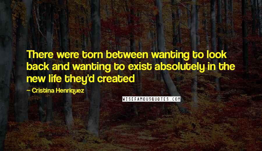 Cristina Henriquez Quotes: There were torn between wanting to look back and wanting to exist absolutely in the new life they'd created