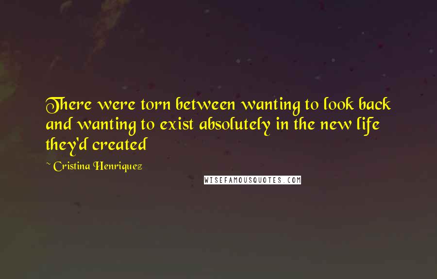 Cristina Henriquez Quotes: There were torn between wanting to look back and wanting to exist absolutely in the new life they'd created