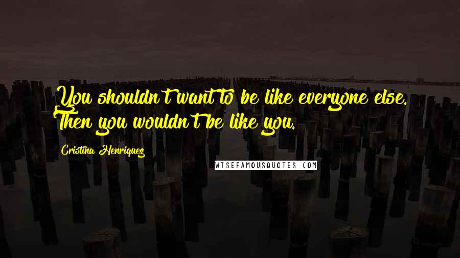 Cristina Henriquez Quotes: You shouldn't want to be like everyone else. Then you wouldn't be like you.