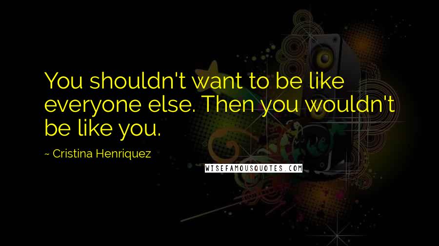 Cristina Henriquez Quotes: You shouldn't want to be like everyone else. Then you wouldn't be like you.