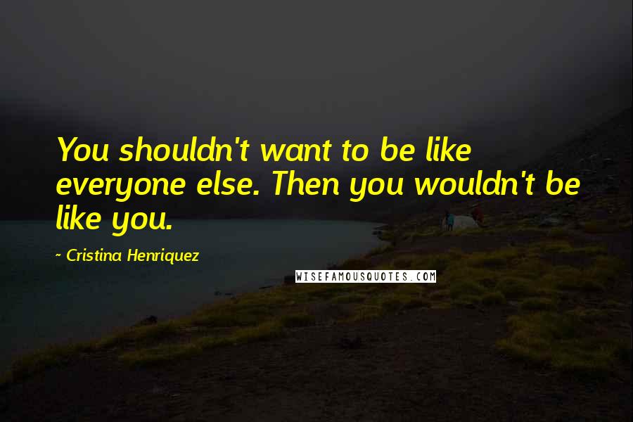 Cristina Henriquez Quotes: You shouldn't want to be like everyone else. Then you wouldn't be like you.