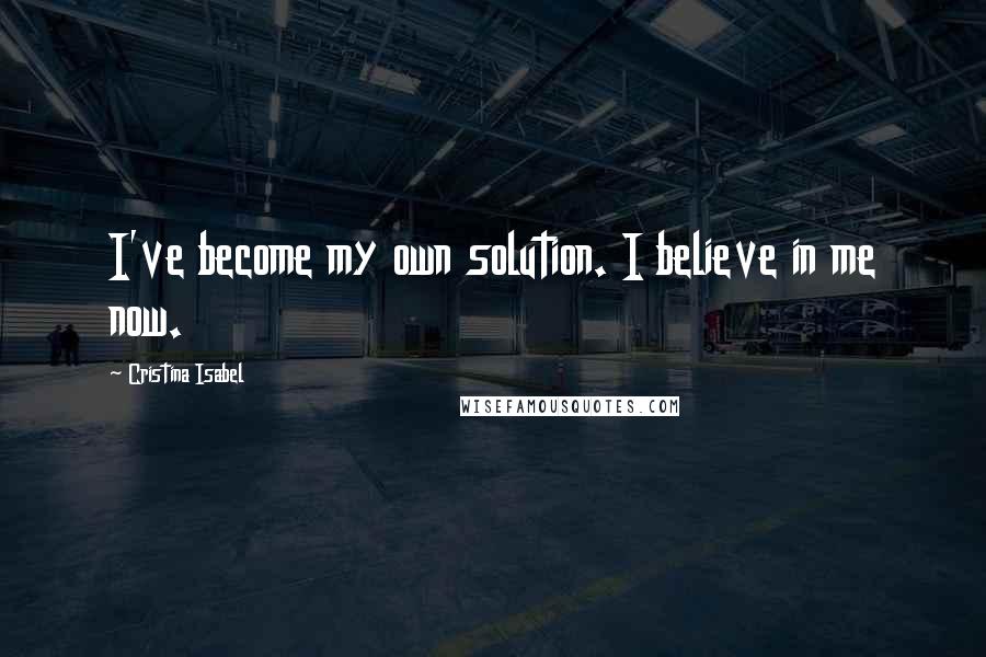 Cristina Isabel Quotes: I've become my own solution. I believe in me now.