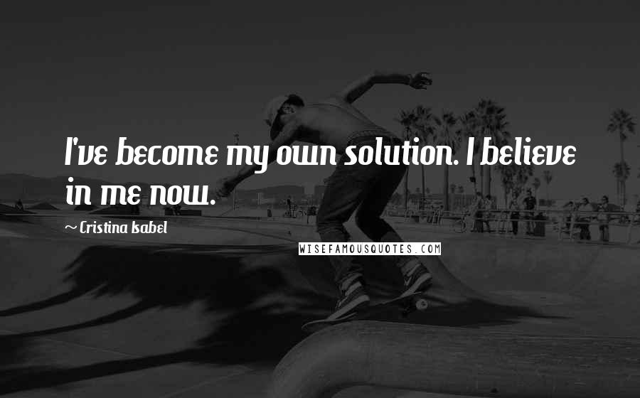 Cristina Isabel Quotes: I've become my own solution. I believe in me now.