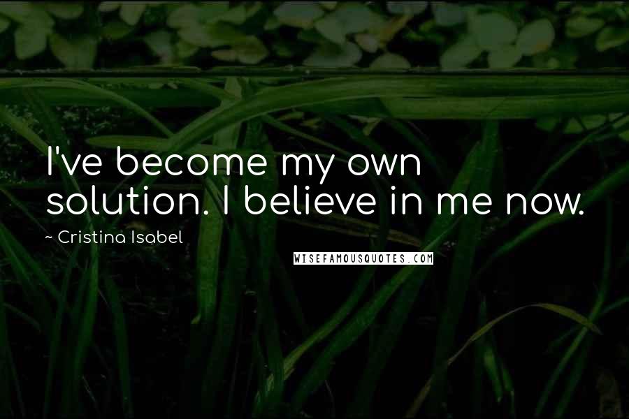 Cristina Isabel Quotes: I've become my own solution. I believe in me now.