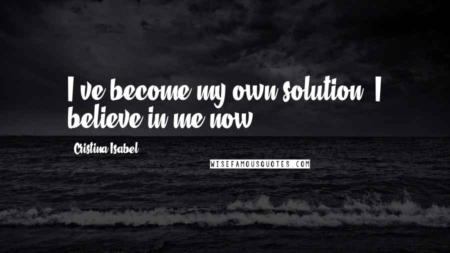 Cristina Isabel Quotes: I've become my own solution. I believe in me now.
