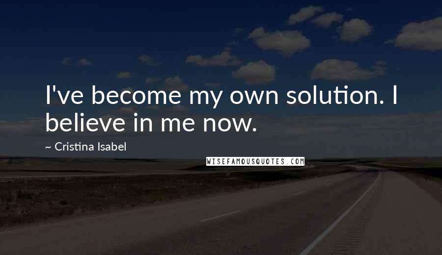 Cristina Isabel Quotes: I've become my own solution. I believe in me now.