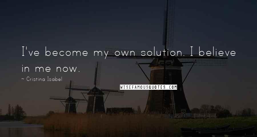 Cristina Isabel Quotes: I've become my own solution. I believe in me now.