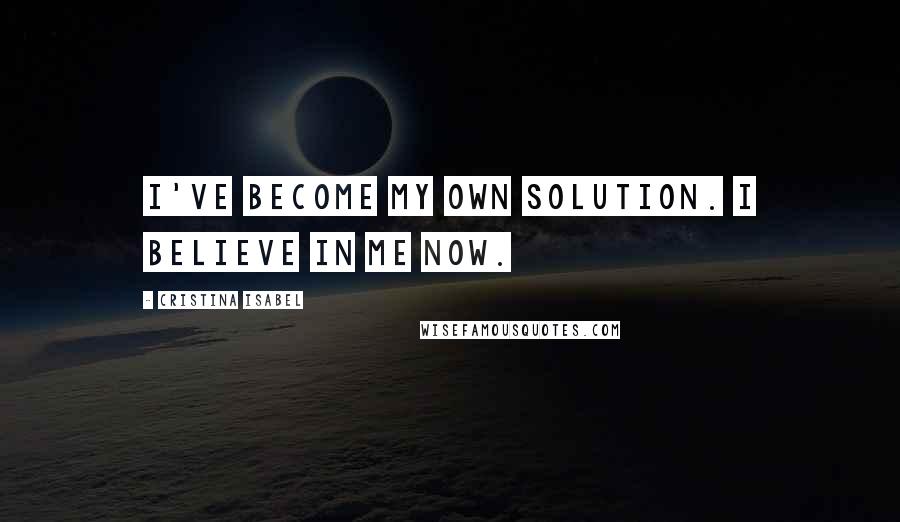 Cristina Isabel Quotes: I've become my own solution. I believe in me now.