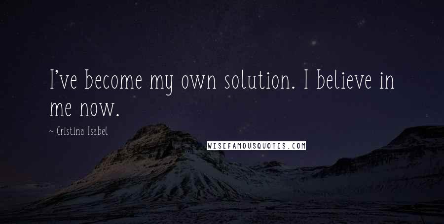 Cristina Isabel Quotes: I've become my own solution. I believe in me now.