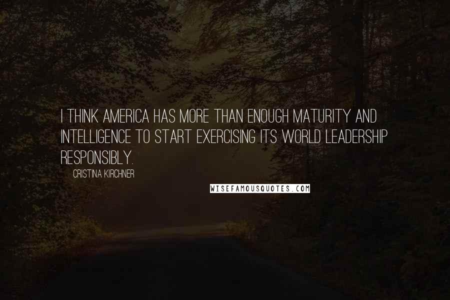 Cristina Kirchner Quotes: I think America has more than enough maturity and intelligence to start exercising its world leadership responsibly.