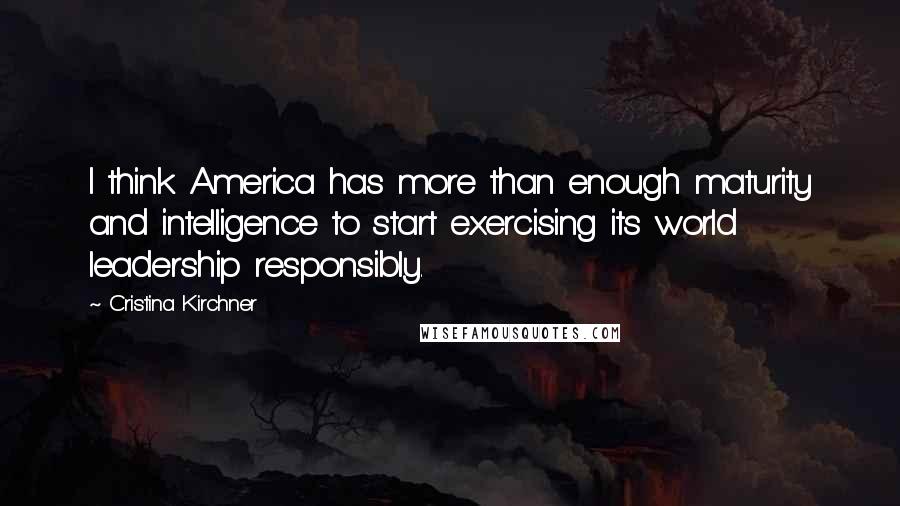 Cristina Kirchner Quotes: I think America has more than enough maturity and intelligence to start exercising its world leadership responsibly.