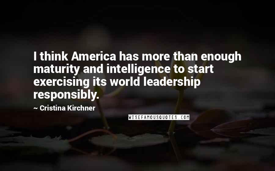 Cristina Kirchner Quotes: I think America has more than enough maturity and intelligence to start exercising its world leadership responsibly.