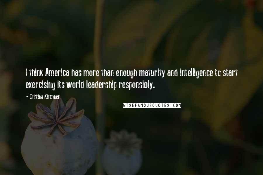 Cristina Kirchner Quotes: I think America has more than enough maturity and intelligence to start exercising its world leadership responsibly.