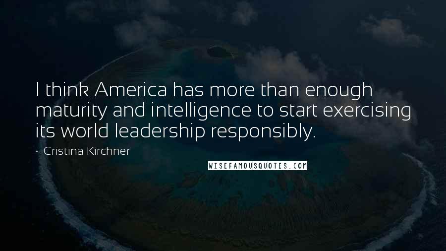 Cristina Kirchner Quotes: I think America has more than enough maturity and intelligence to start exercising its world leadership responsibly.