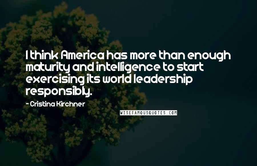 Cristina Kirchner Quotes: I think America has more than enough maturity and intelligence to start exercising its world leadership responsibly.