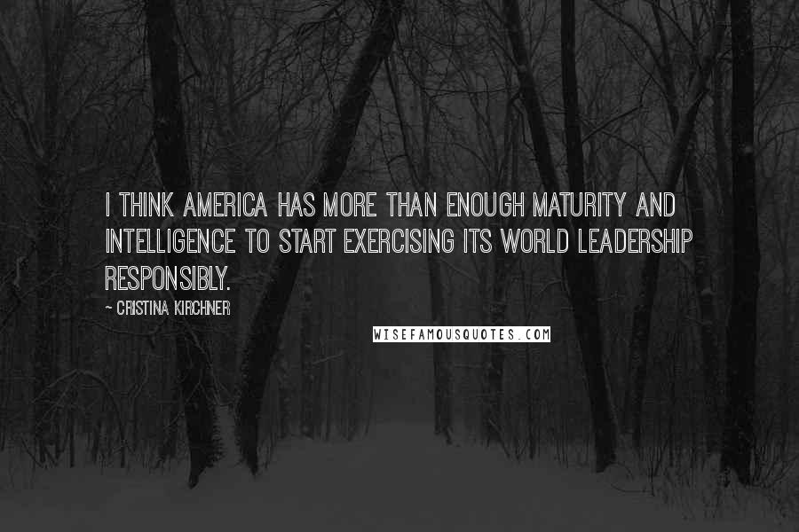 Cristina Kirchner Quotes: I think America has more than enough maturity and intelligence to start exercising its world leadership responsibly.