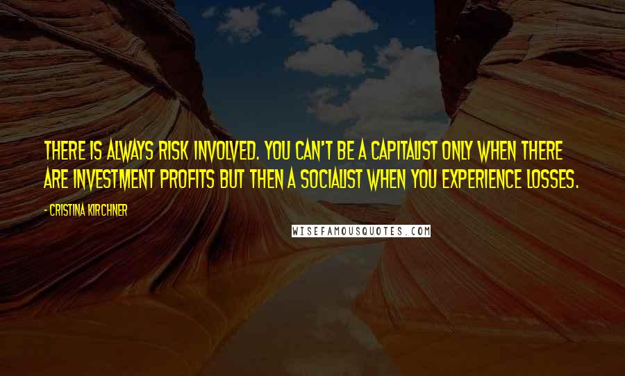Cristina Kirchner Quotes: There is always risk involved. You can't be a capitalist only when there are investment profits but then a socialist when you experience losses.