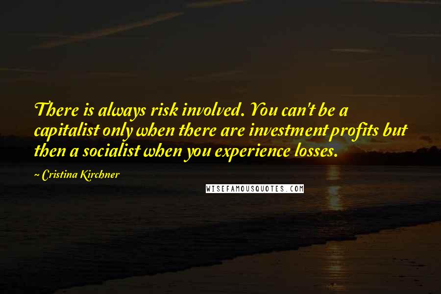 Cristina Kirchner Quotes: There is always risk involved. You can't be a capitalist only when there are investment profits but then a socialist when you experience losses.