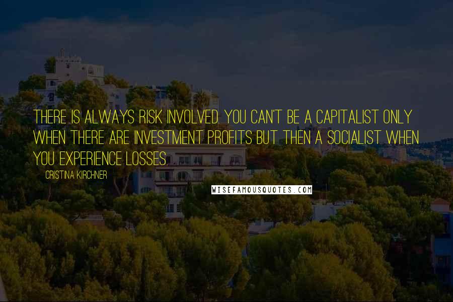 Cristina Kirchner Quotes: There is always risk involved. You can't be a capitalist only when there are investment profits but then a socialist when you experience losses.