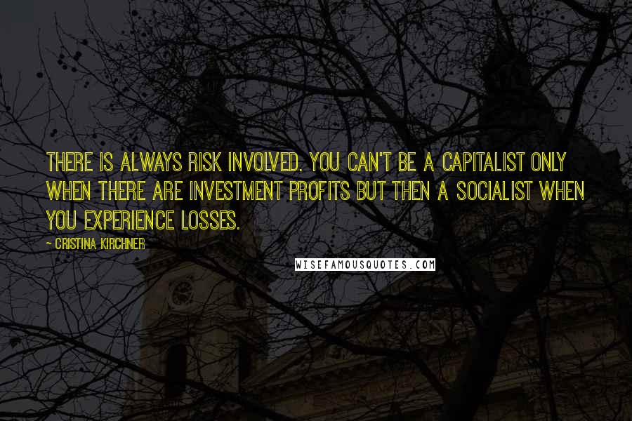 Cristina Kirchner Quotes: There is always risk involved. You can't be a capitalist only when there are investment profits but then a socialist when you experience losses.