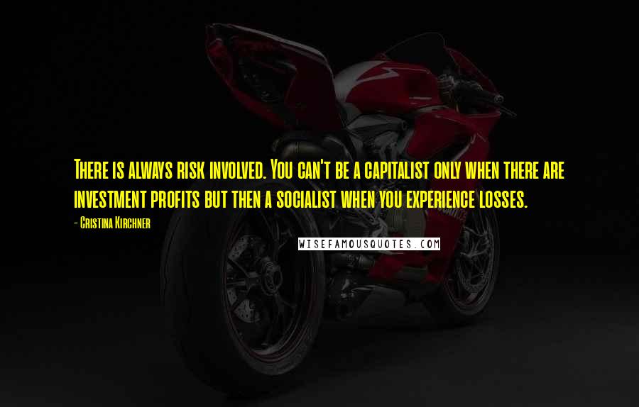 Cristina Kirchner Quotes: There is always risk involved. You can't be a capitalist only when there are investment profits but then a socialist when you experience losses.