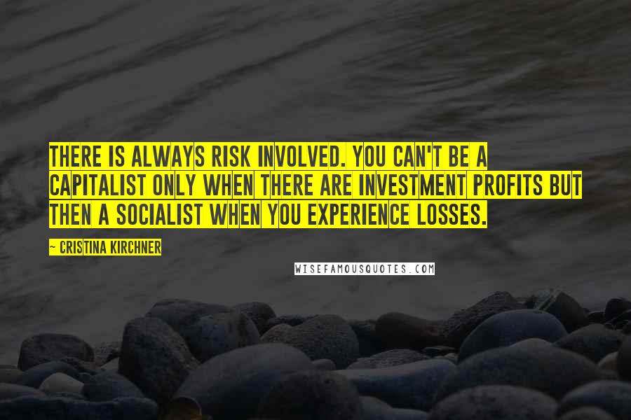 Cristina Kirchner Quotes: There is always risk involved. You can't be a capitalist only when there are investment profits but then a socialist when you experience losses.