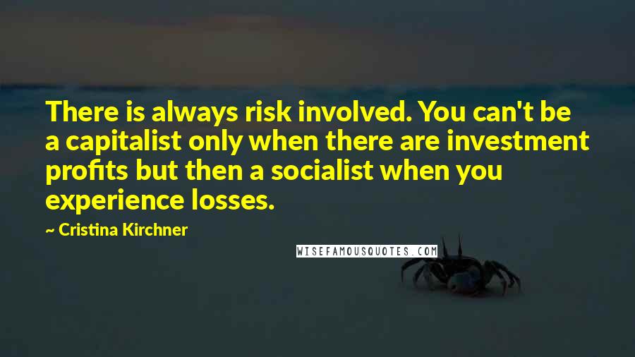 Cristina Kirchner Quotes: There is always risk involved. You can't be a capitalist only when there are investment profits but then a socialist when you experience losses.