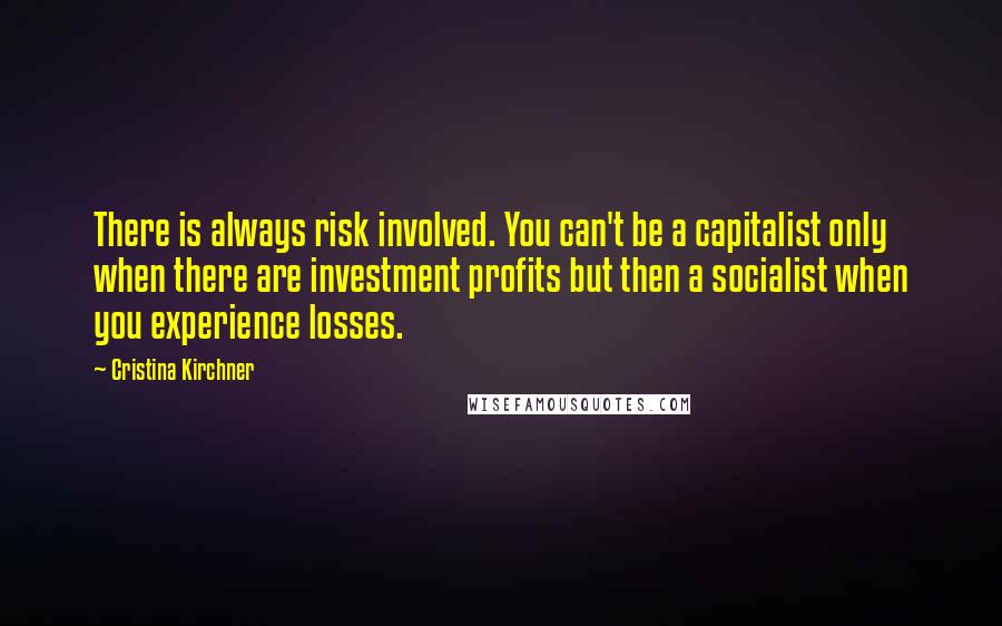 Cristina Kirchner Quotes: There is always risk involved. You can't be a capitalist only when there are investment profits but then a socialist when you experience losses.