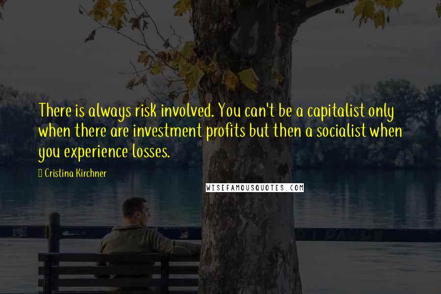 Cristina Kirchner Quotes: There is always risk involved. You can't be a capitalist only when there are investment profits but then a socialist when you experience losses.