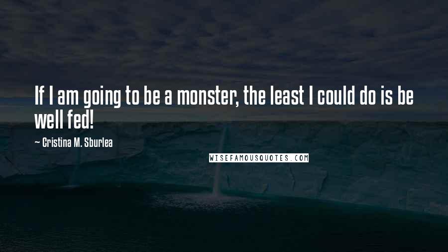 Cristina M. Sburlea Quotes: If I am going to be a monster, the least I could do is be well fed!