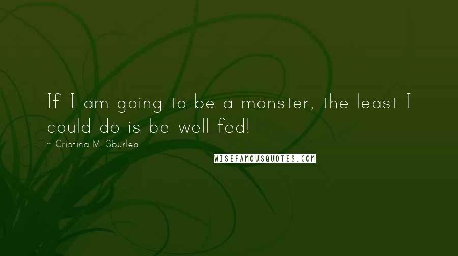 Cristina M. Sburlea Quotes: If I am going to be a monster, the least I could do is be well fed!