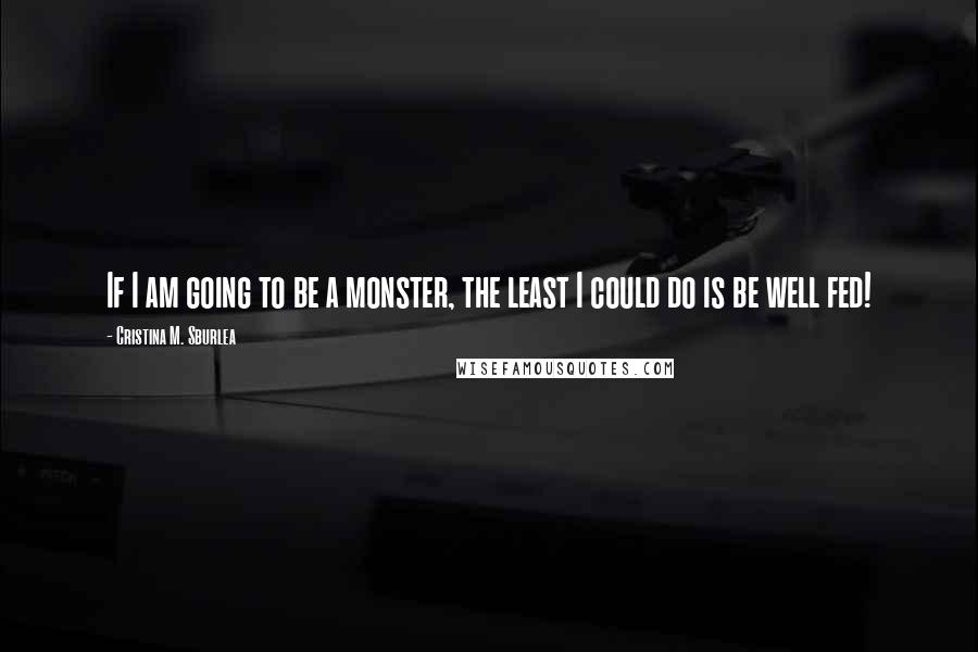 Cristina M. Sburlea Quotes: If I am going to be a monster, the least I could do is be well fed!