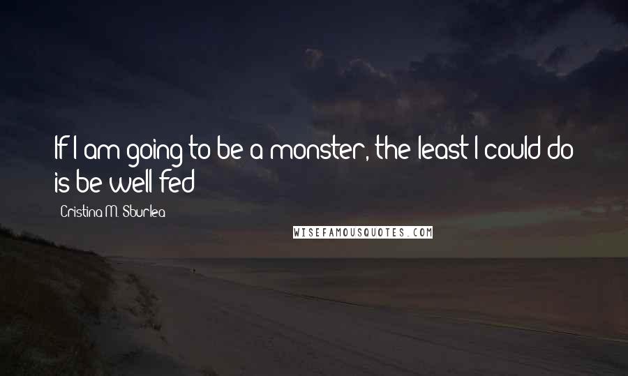 Cristina M. Sburlea Quotes: If I am going to be a monster, the least I could do is be well fed!
