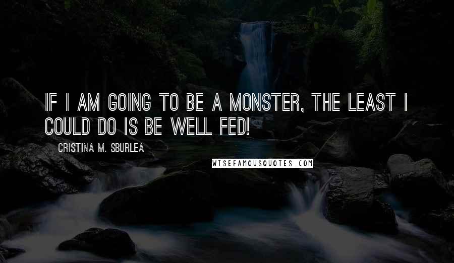 Cristina M. Sburlea Quotes: If I am going to be a monster, the least I could do is be well fed!