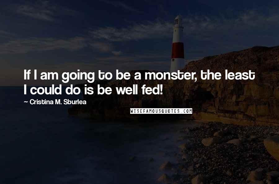 Cristina M. Sburlea Quotes: If I am going to be a monster, the least I could do is be well fed!