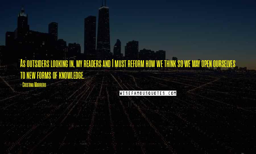 Cristina Marrero Quotes: As outsiders looking in, my readers and I must reform how we think so we may open ourselves to new forms of knowledge.