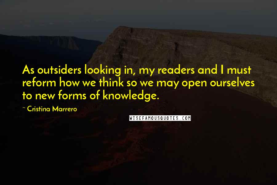 Cristina Marrero Quotes: As outsiders looking in, my readers and I must reform how we think so we may open ourselves to new forms of knowledge.