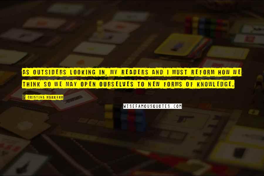 Cristina Marrero Quotes: As outsiders looking in, my readers and I must reform how we think so we may open ourselves to new forms of knowledge.