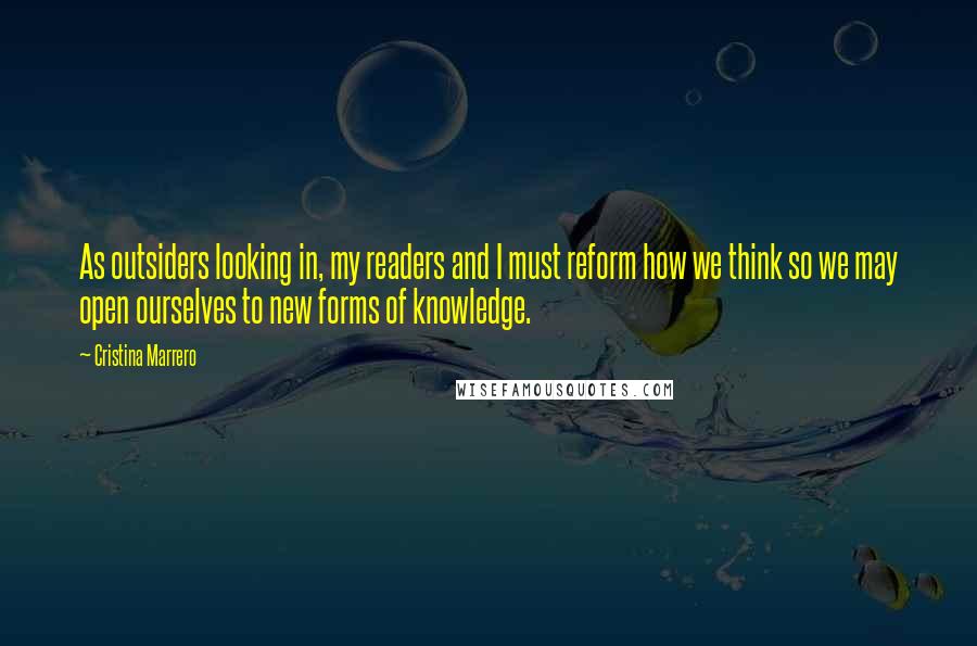 Cristina Marrero Quotes: As outsiders looking in, my readers and I must reform how we think so we may open ourselves to new forms of knowledge.