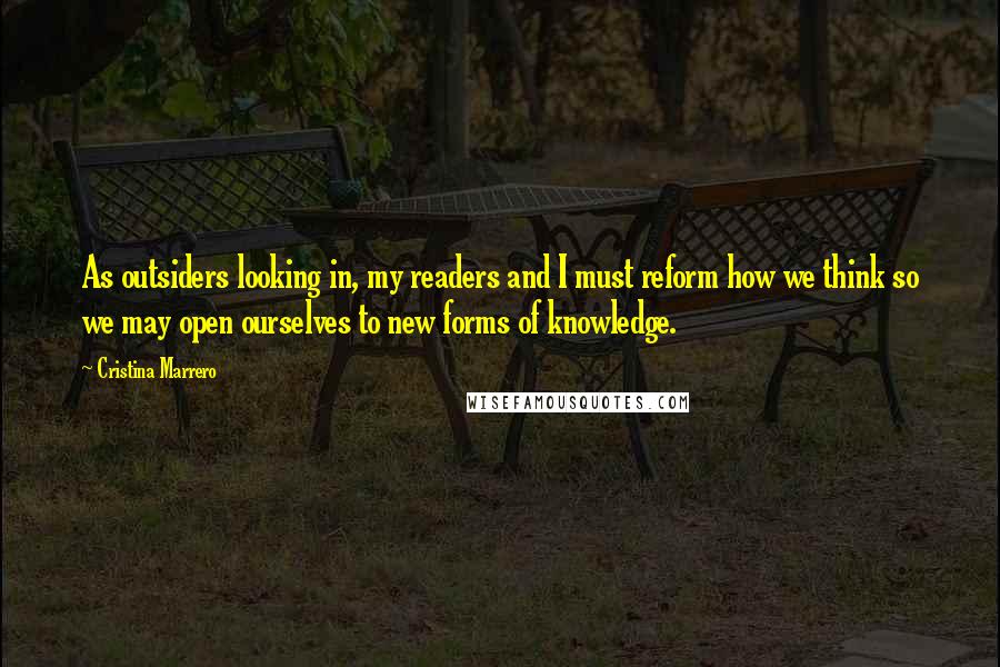 Cristina Marrero Quotes: As outsiders looking in, my readers and I must reform how we think so we may open ourselves to new forms of knowledge.